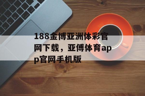 188金博亚洲体彩官网下载，亚傅体育app官网手机版