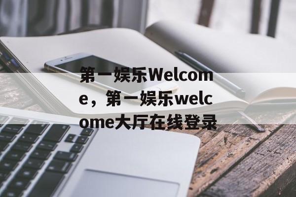 第一娱乐Welcome，第一娱乐welcome大厅在线登录