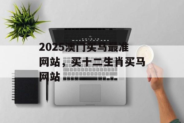 2025澳门买马最准网站，买十二生肖买马网站