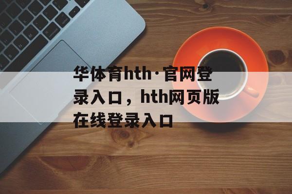 华体育hth·官网登录入口，hth网页版在线登录入口