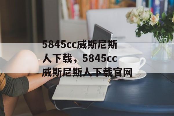 5845cc威斯尼斯人下载，5845cc威斯尼斯人下载官网